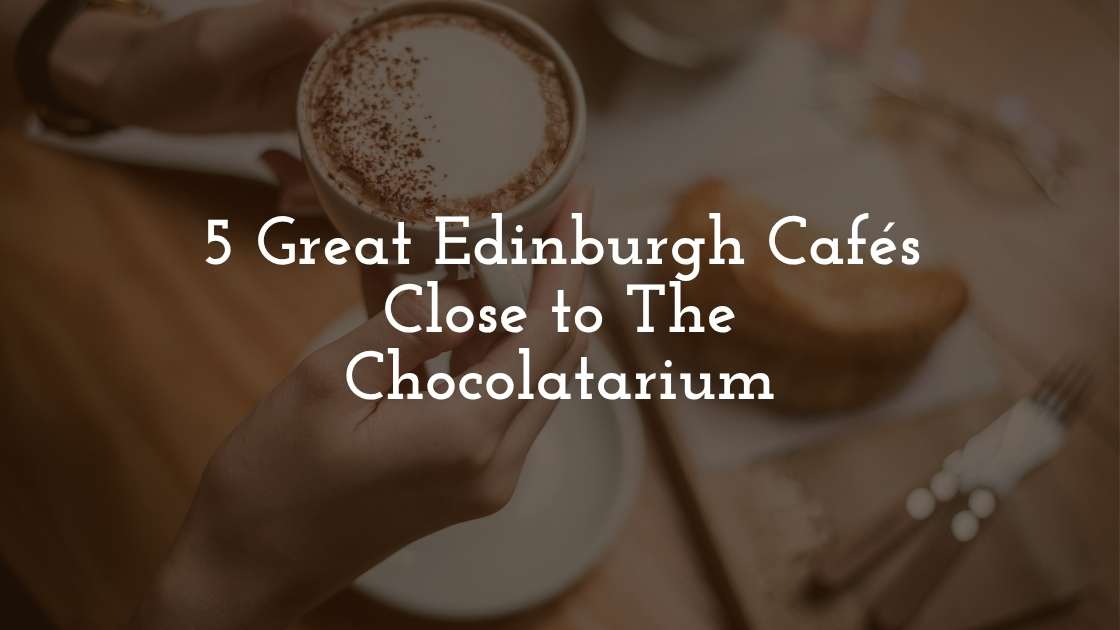 5 Great Edinburgh Cafés Close to The Chocolatarium