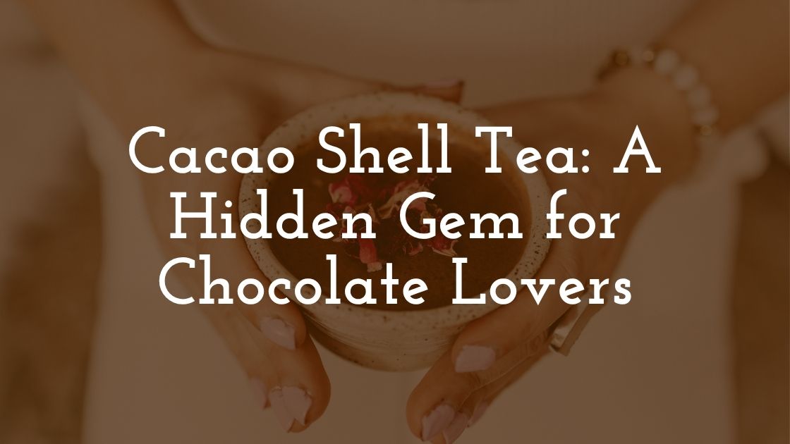 Cacao Shell Tea A Hidden Gem for Chocolate Lovers and Wellness Enthusiasts